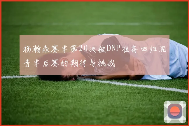 杨瀚森赛季第20次被DNP准备回归混音季后赛的期待与挑战