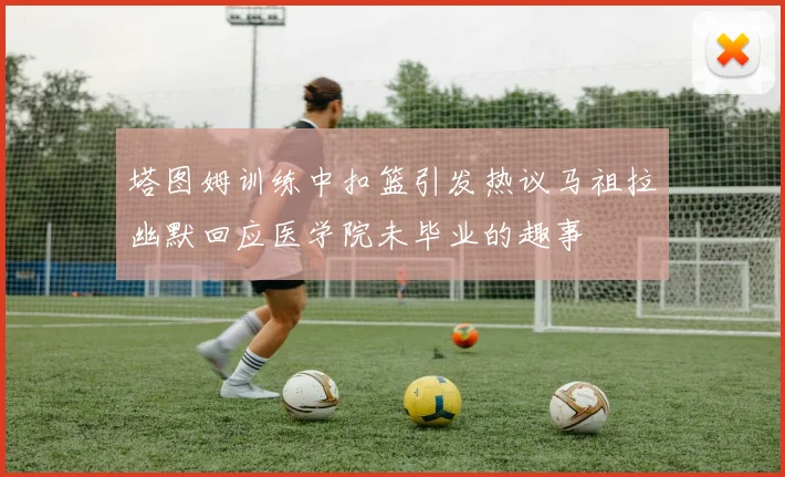 塔图姆训练中扣篮引发热议马祖拉幽默回应医学院未毕业的趣事