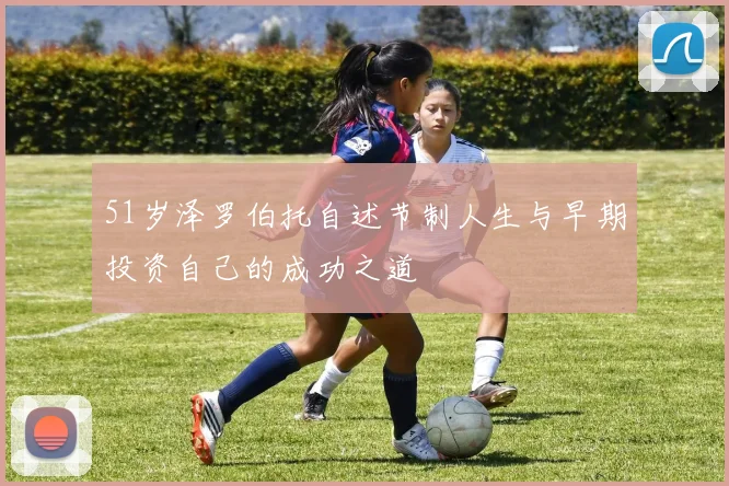 51岁泽罗伯托自述节制人生与早期投资自己的成功之道