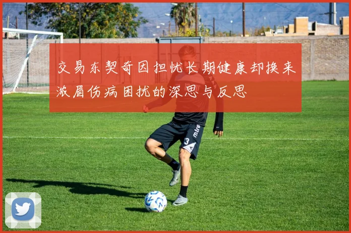交易东契奇因担忧长期健康却换来浓眉伤病困扰的深思与反思