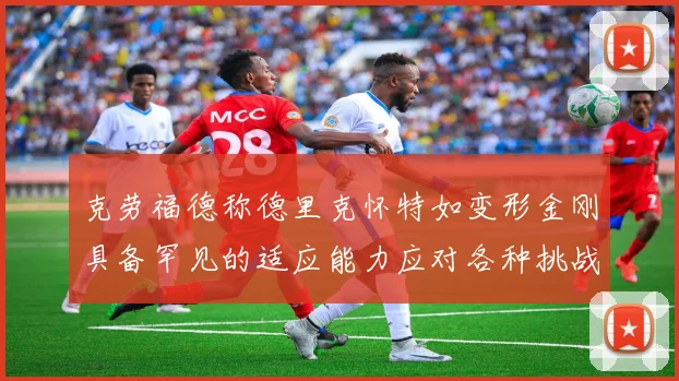 克劳福德称德里克怀特如变形金刚具备罕见的适应能力应对各种挑战