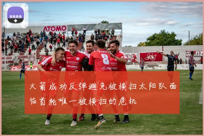 火箭成功反弹避免被横扫太阳队面临首轮唯一被横扫的危机