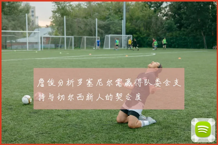 詹俊分析罗塞尼尔需赢得队委会支持与切尔西新人的契合度