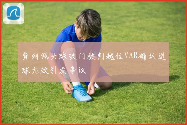 费利佩头球破门被判越位VAR确认进球无效引发争议