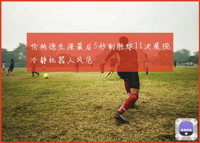 伦纳德生涯最后5秒制胜球11次展现冷静机器人风范
