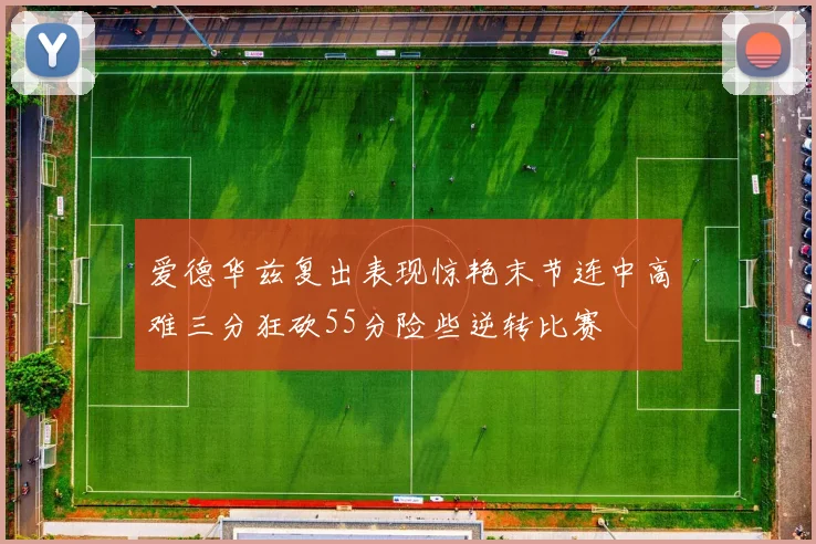 爱德华兹复出表现惊艳末节连中高难三分狂砍55分险些逆转比赛