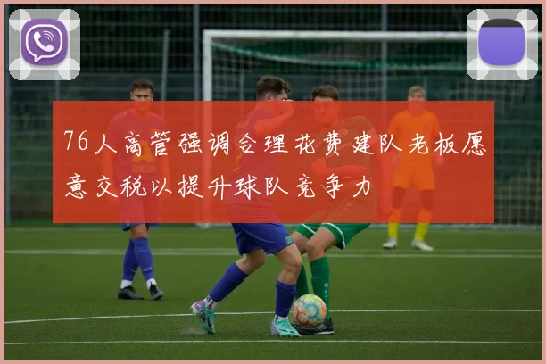 76人高管强调合理花费建队老板愿意交税以提升球队竞争力