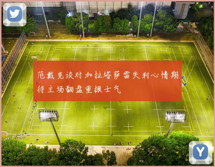 范戴克谈对加拉塔萨雷失利心情期待主场翻盘重振士气
