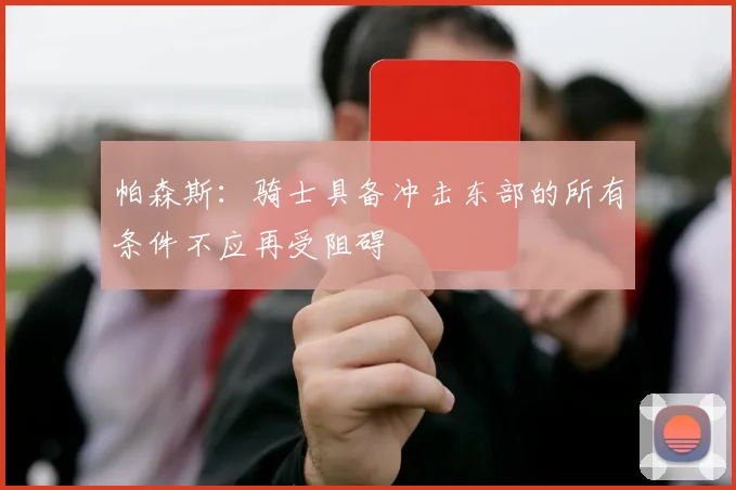帕森斯：骑士具备冲击东部的所有条件不应再受阻碍