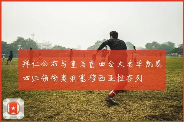 拜仁公布与皇马首回合大名单凯恩回归领衔奥利塞穆西亚拉在列