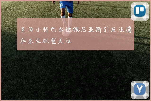 皇马小将巴尔德佩尼亚斯引发法鹰和米兰双重关注