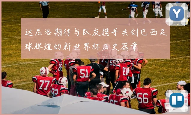 达尼洛期待与队友携手共创巴西足球辉煌的新世界杯历史篇章