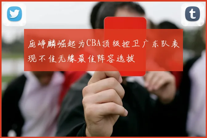 庞峥麟崛起为CBA顶级控卫广东队表现不佳无缘最佳阵容选拔