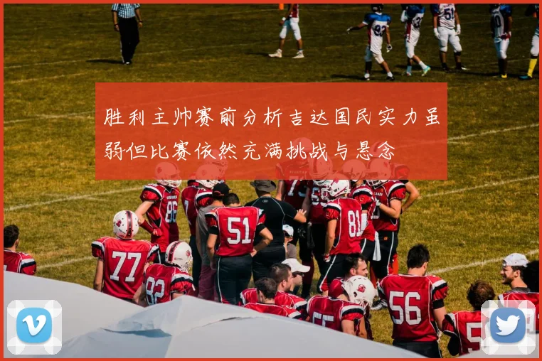 胜利主帅赛前分析吉达国民实力虽弱但比赛依然充满挑战与悬念