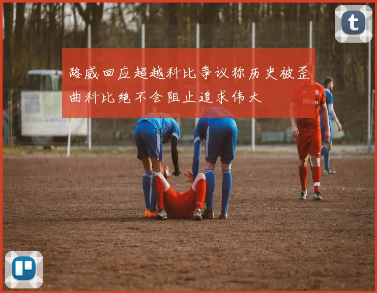 路威回应超越科比争议称历史被歪曲科比绝不会阻止追求伟大