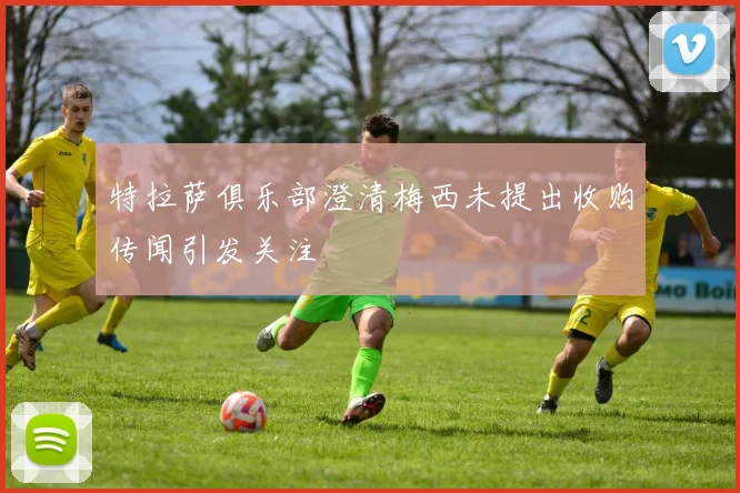 特拉萨俱乐部澄清梅西未提出收购传闻引发关注