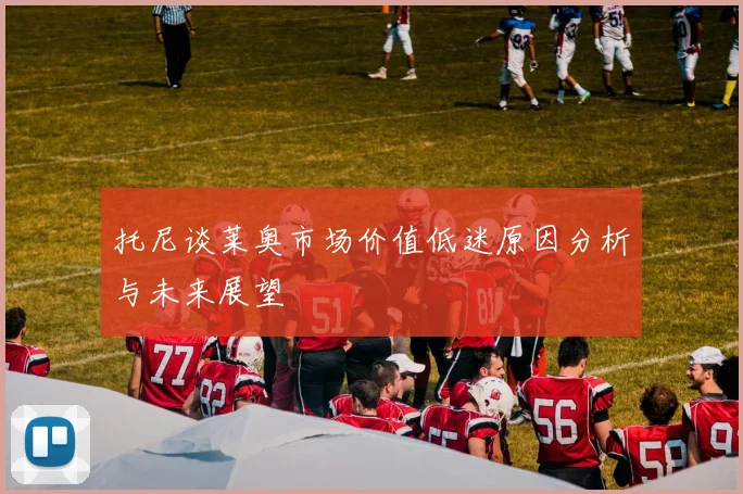 托尼谈莱奥市场价值低迷原因分析与未来展望