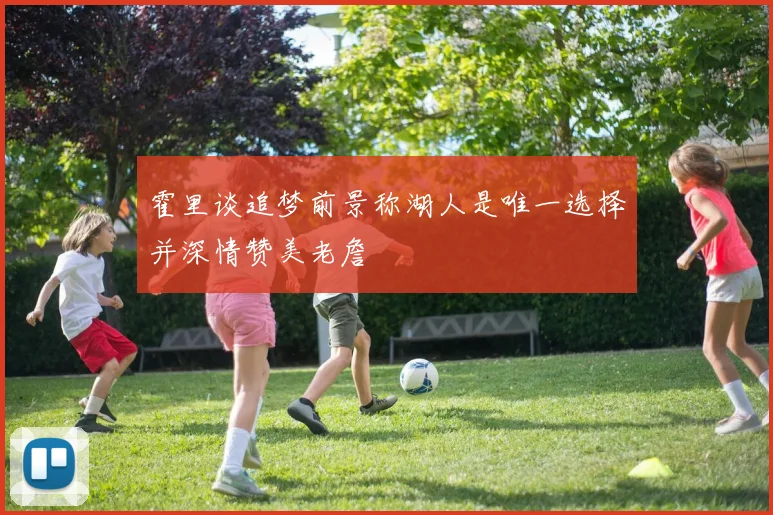 霍里谈追梦前景称湖人是唯一选择并深情赞美老詹
