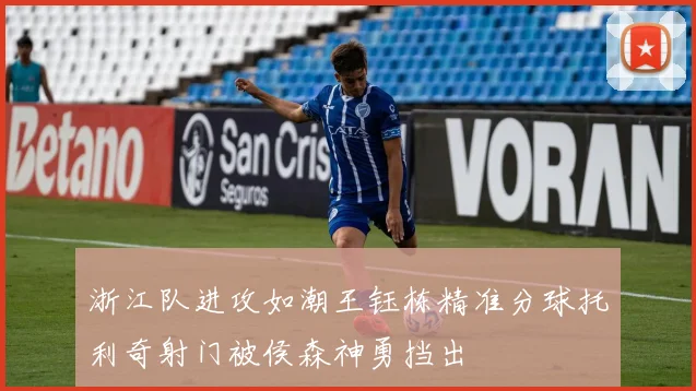 浙江队进攻如潮王钰栋精准分球托利奇射门被侯森神勇挡出