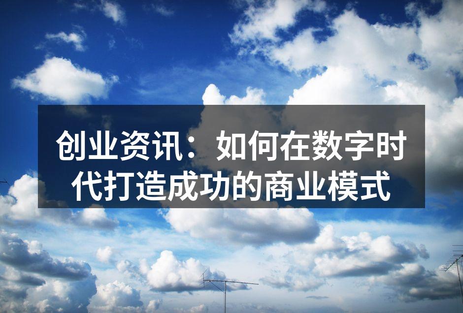创业资讯：如何在数字时代打造成功的商业模式