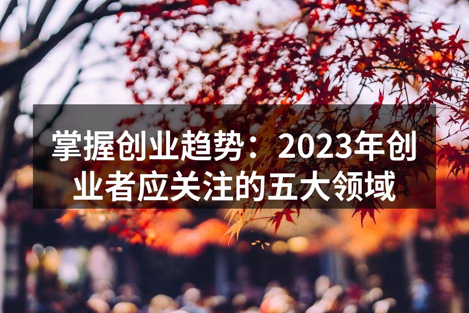 掌握创业趋势：2023年创业者应关注的五大领域
